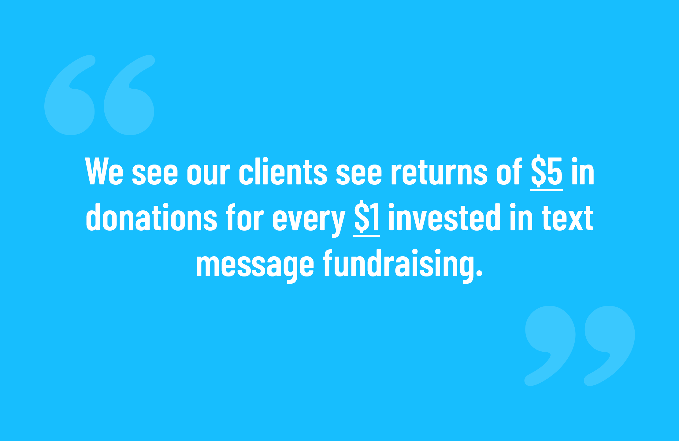 We see our clients see returns of $5 in donations for every $1 invested in text message fundraising