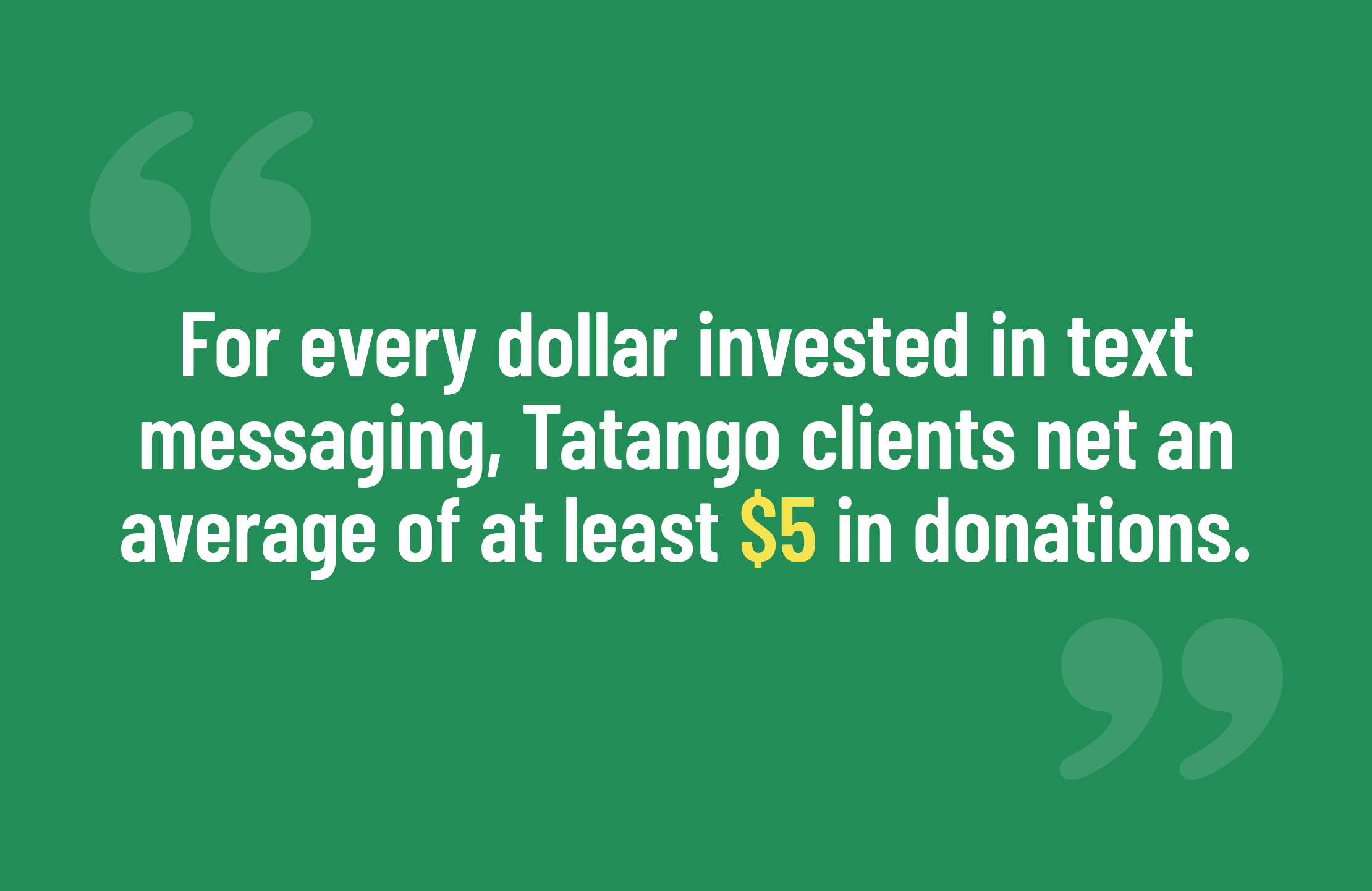 For every dollar invested in text messaging, Tatango clients net an average of at least $5 in donations