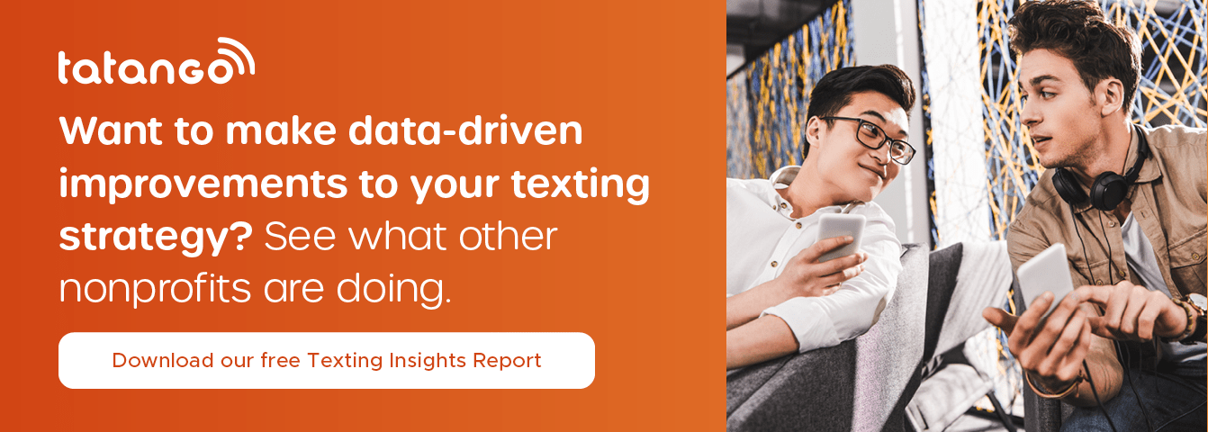 Want to make data-driven improvements to your texting strategy? See what other nonprofits are doing. Download our free Texting Insights Report.
